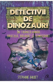 DETECTIVII DE DINOZAURI. IN TRANSILVANIA. DRACULA, BALAURI SI DINOZAURI. A sasea carte